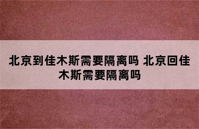 北京到佳木斯需要隔离吗 北京回佳木斯需要隔离吗